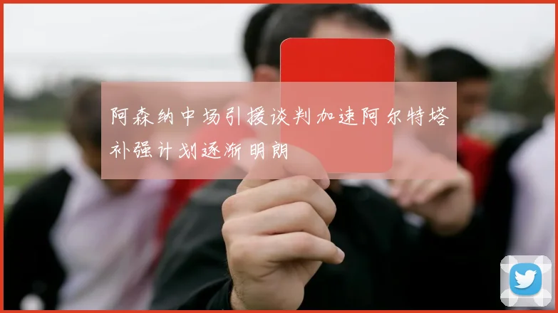 阿森纳中场引援谈判加速阿尔特塔补强计划逐渐明朗
