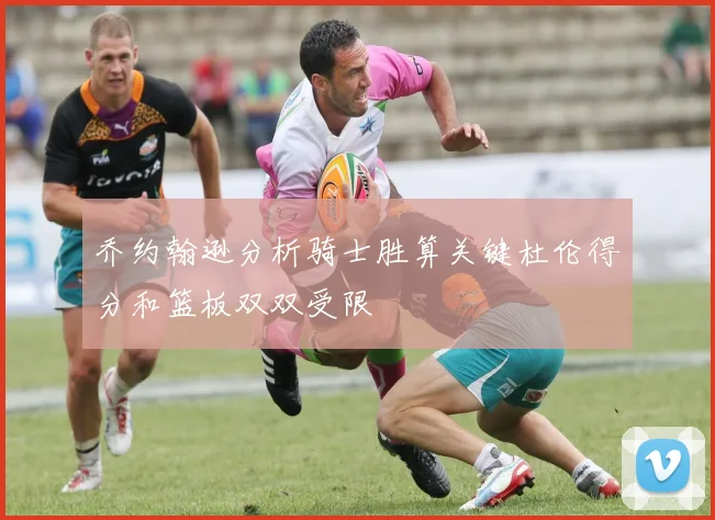 乔约翰逊分析骑士胜算关键杜伦得分和篮板双双受限