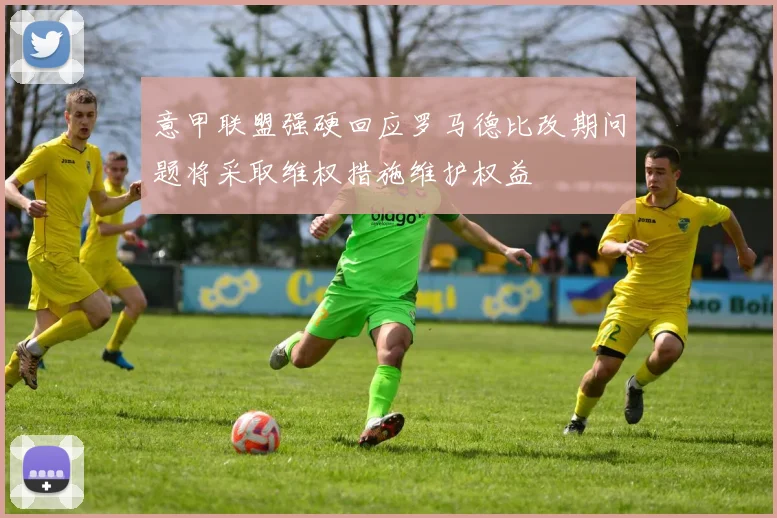 意甲联盟强硬回应罗马德比改期问题将采取维权措施维护权益