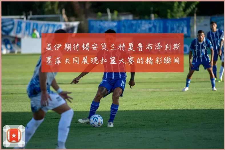 盖伊期待锡安莫兰特夏普布泽利斯墨菲共同展现扣篮大赛的精彩瞬间
