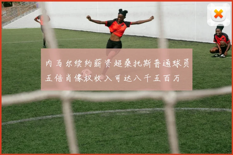 内马尔续约薪资超桑托斯普通球员五倍肖像权收入可达八千五百万