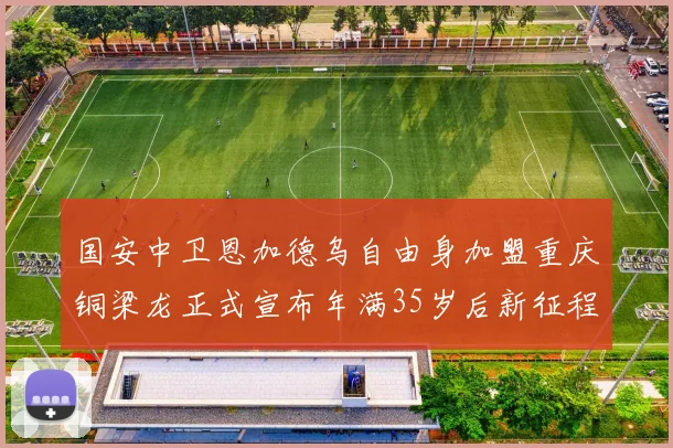 国安中卫恩加德乌自由身加盟重庆铜梁龙正式宣布年满35岁后新征程开启