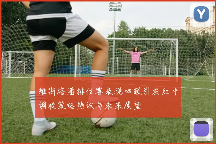 维斯塔潘排位赛表现回暖引发红牛调校策略热议与未来展望