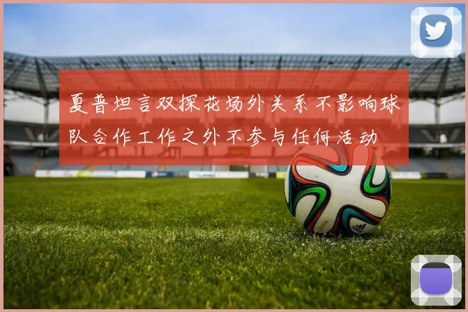夏普坦言双探花场外关系不影响球队合作工作之外不参与任何活动