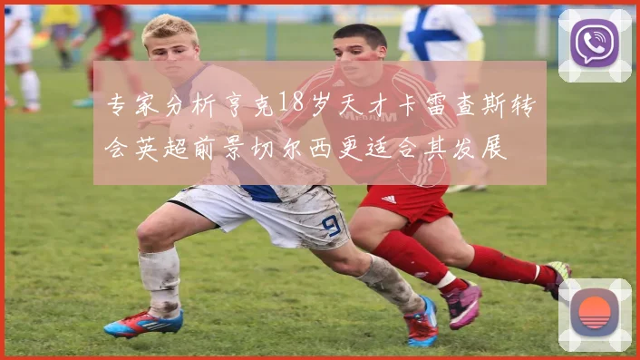 专家分析亨克18岁天才卡雷查斯转会英超前景切尔西更适合其发展