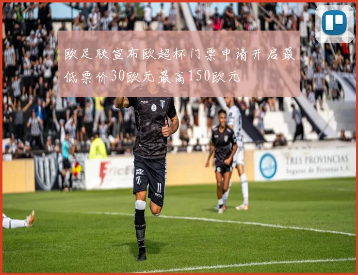 欧足联宣布欧超杯门票申请开启最低票价30欧元最高150欧元