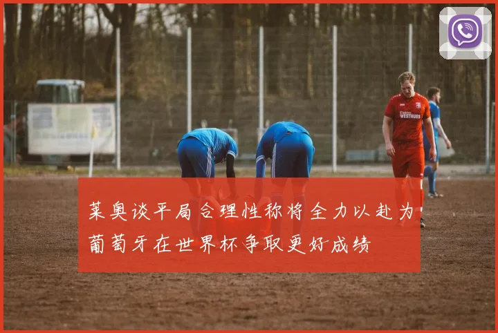 莱奥谈平局合理性称将全力以赴为葡萄牙在世界杯争取更好成绩