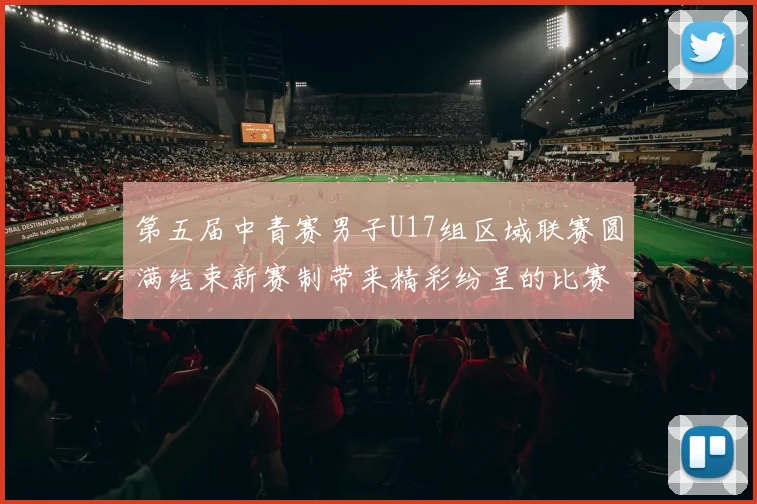 第五届中青赛男子U17组区域联赛圆满结束新赛制带来精彩纷呈的比赛体验