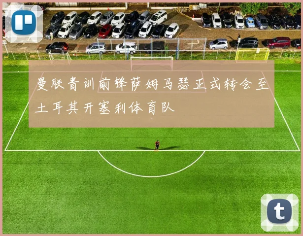 曼联青训前锋萨姆马瑟正式转会至土耳其开塞利体育队