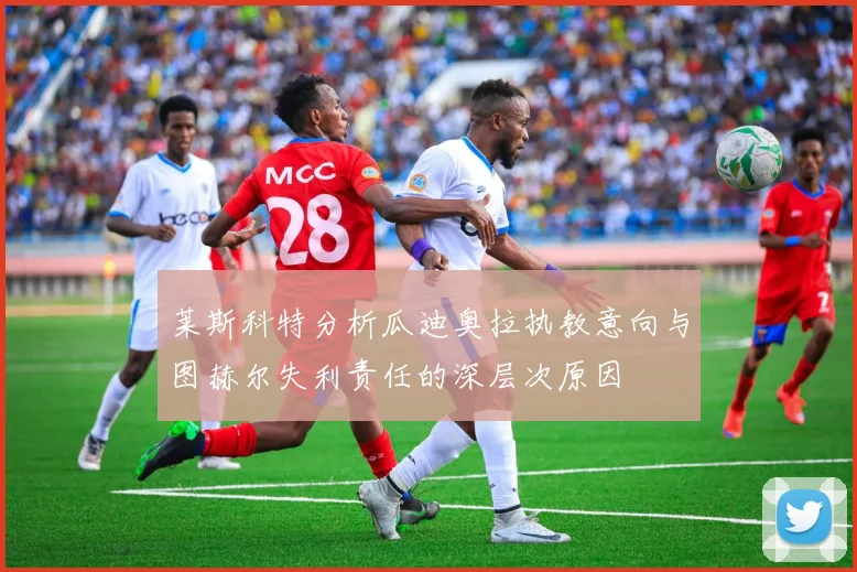 莱斯科特分析瓜迪奥拉执教意向与图赫尔失利责任的深层次原因