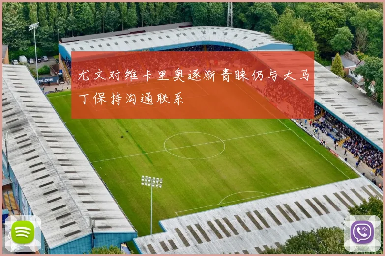 尤文对维卡里奥逐渐青睐仍与大马丁保持沟通联系