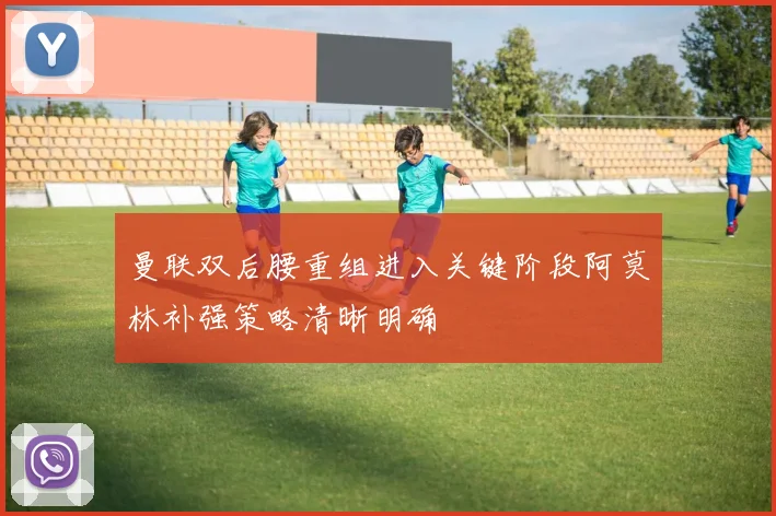曼联双后腰重组进入关键阶段阿莫林补强策略清晰明确