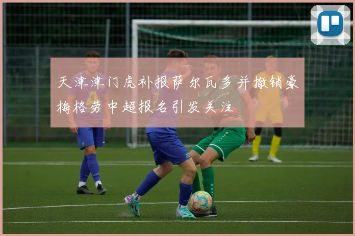 天津津门虎补报萨尔瓦多并撤销豪梅格劳中超报名引发关注