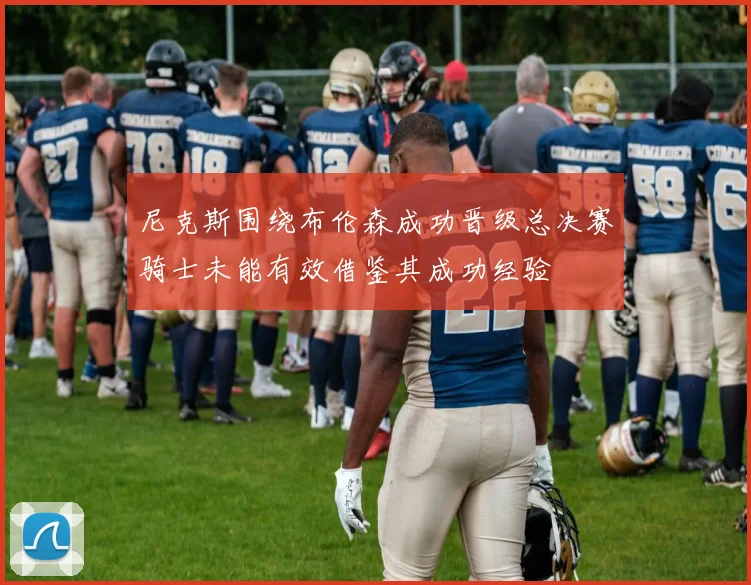 尼克斯围绕布伦森成功晋级总决赛骑士未能有效借鉴其成功经验