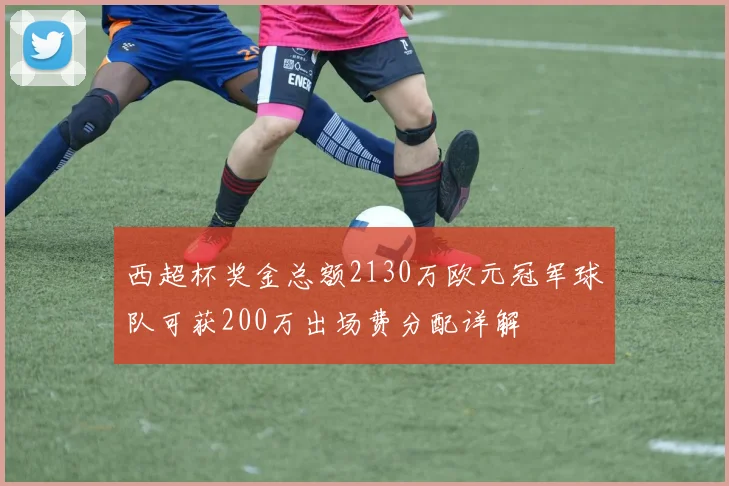 西超杯奖金总额2130万欧元冠军球队可获200万出场费分配详解