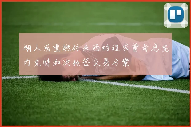 湖人或重燃对米西的追求曾考虑克内克特加次轮签交易方案