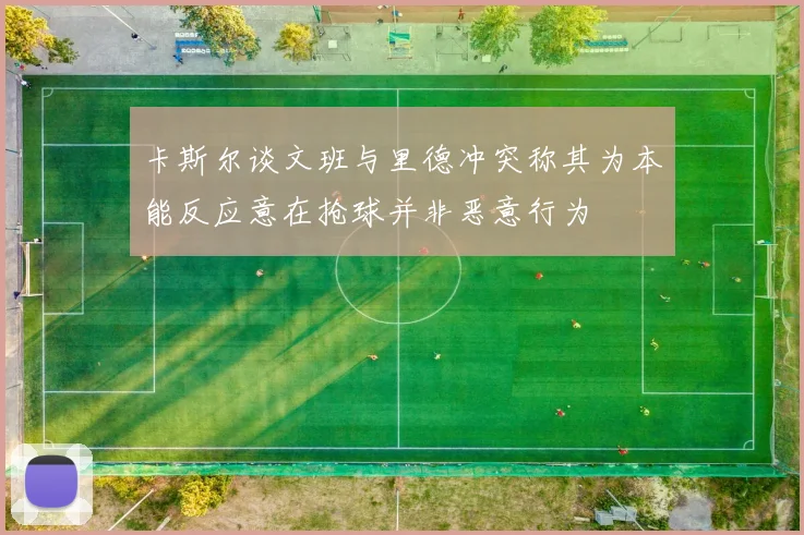 卡斯尔谈文班与里德冲突称其为本能反应意在抢球并非恶意行为
