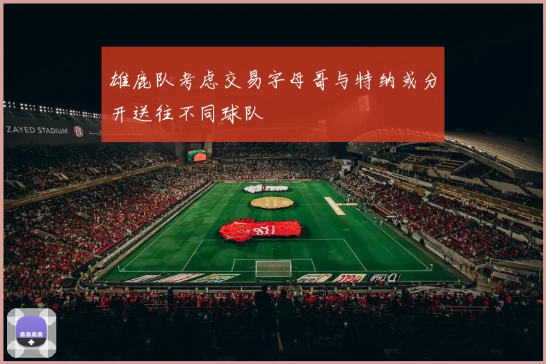 雄鹿队考虑交易字母哥与特纳或分开送往不同球队