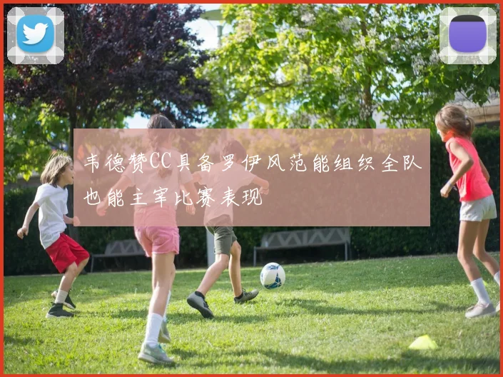 韦德赞CC具备罗伊风范能组织全队也能主宰比赛表现