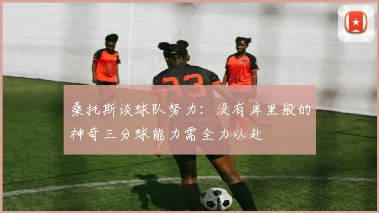 桑托斯谈球队努力：没有库里般的神奇三分球能力需全力以赴