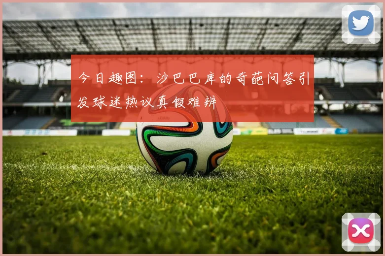 今日趣图：沙巴巴库的奇葩问答引发球迷热议真假难辨
