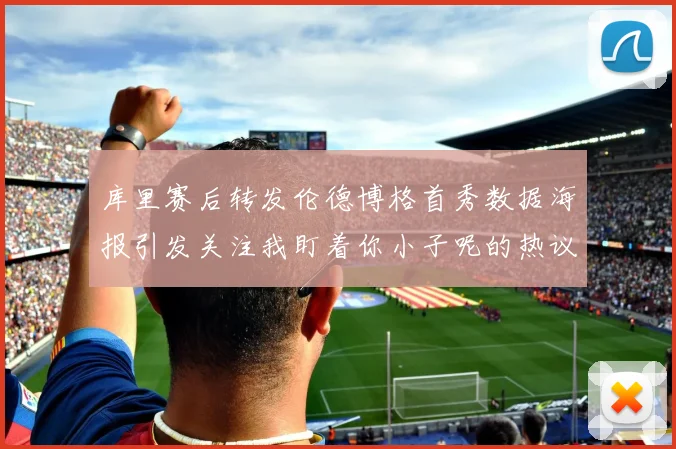 库里赛后转发伦德博格首秀数据海报引发关注我盯着你小子呢的热议