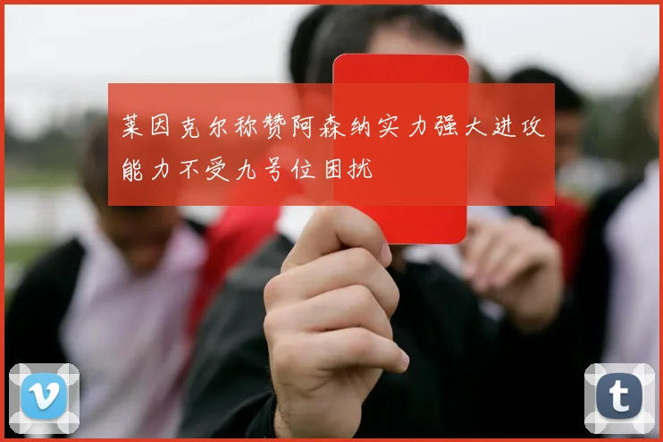 莱因克尔称赞阿森纳实力强大进攻能力不受九号位困扰
