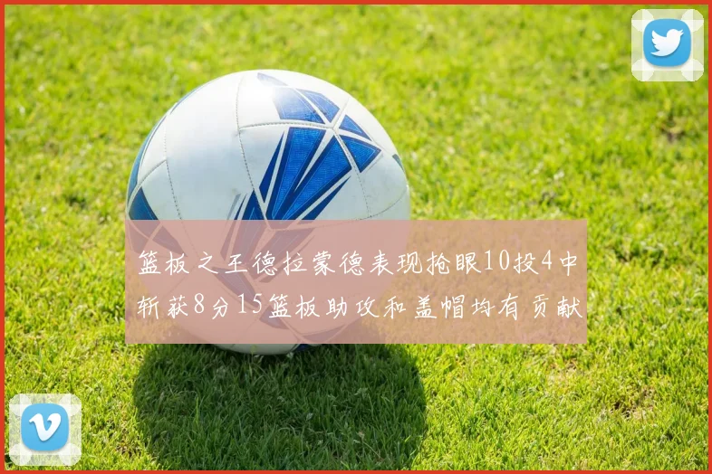 篮板之王德拉蒙德表现抢眼10投4中斩获8分15篮板助攻和盖帽均有贡献