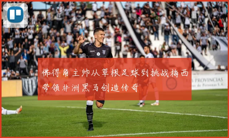 佛得角主帅从草根足球到挑战梅西带领非洲黑马创造传奇