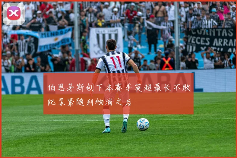 伯恩茅斯创下本赛季英超最长不败纪录紧随利物浦之后