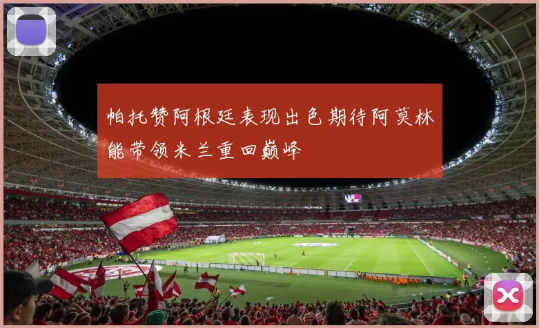 帕托赞阿根廷表现出色期待阿莫林能带领米兰重回巅峰