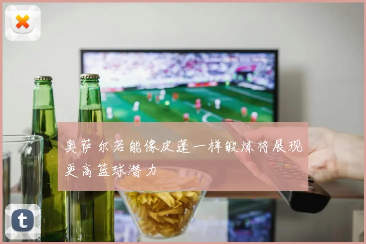 奥萨尔若能像皮蓬一样锻炼将展现更高篮球潜力