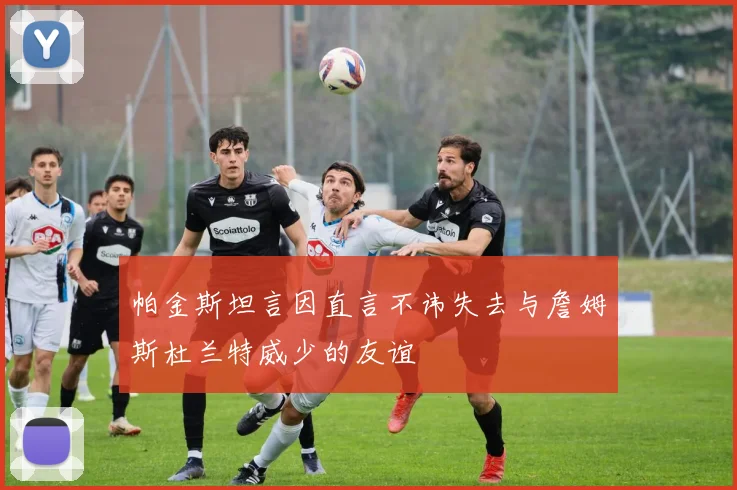帕金斯坦言因直言不讳失去与詹姆斯杜兰特威少的友谊