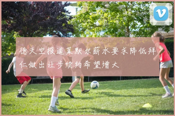 德天空报道莱默尔薪水要求降低拜仁做出让步续约希望增大