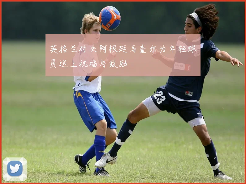 英格兰对决阿根廷马奎尔为年轻球员送上祝福与鼓励