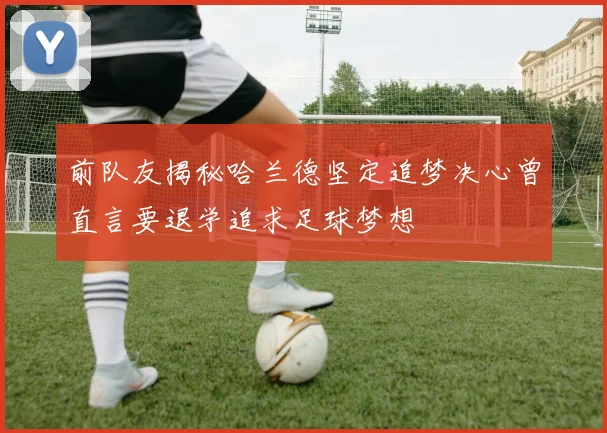 前队友揭秘哈兰德坚定追梦决心曾直言要退学追求足球梦想
